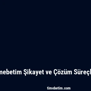 Timebetim Şikayet ve Çözüm Süreçleri